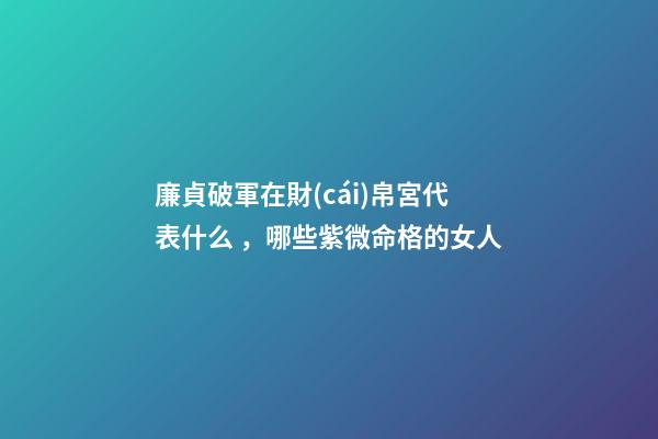 廉貞破軍在財(cái)帛宮代表什么，哪些紫微命格的女人